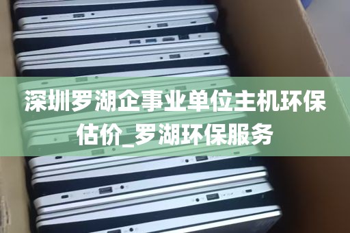 深圳罗湖企事业单位主机环保估价_罗湖环保服务