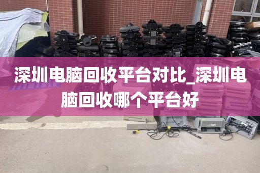 深圳电脑回收平台对比_深圳电脑回收哪个平台好