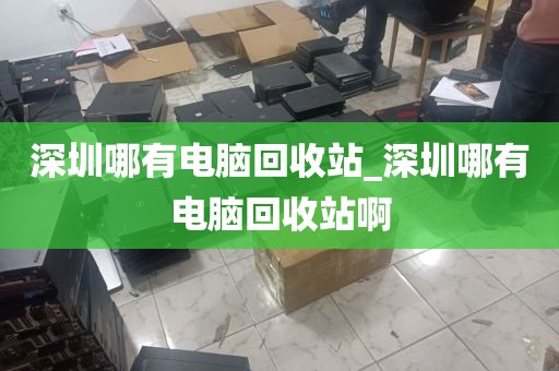 深圳哪有电脑回收站_深圳哪有电脑回收站啊