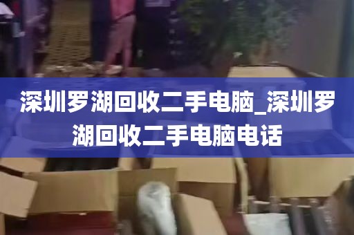 深圳罗湖回收二手电脑_深圳罗湖回收二手电脑电话