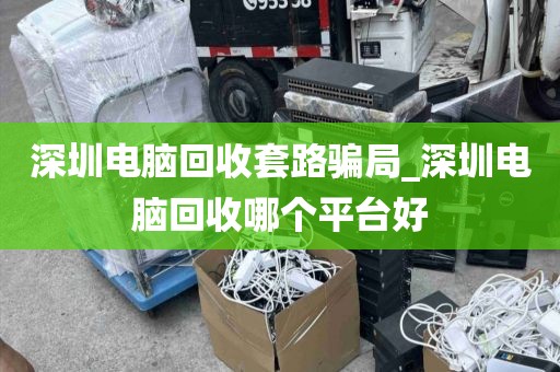 深圳电脑回收套路骗局_深圳电脑回收哪个平台好