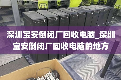 深圳宝安倒闭厂回收电脑_深圳宝安倒闭厂回收电脑的地方