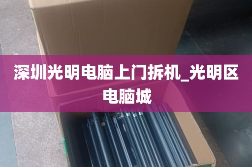 深圳光明电脑上门拆机_光明区电脑城