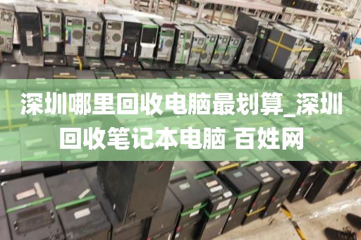 深圳哪里回收电脑最划算_深圳回收笔记本电脑 百姓网