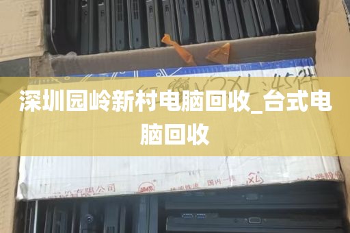 深圳园岭新村电脑回收_台式电脑回收