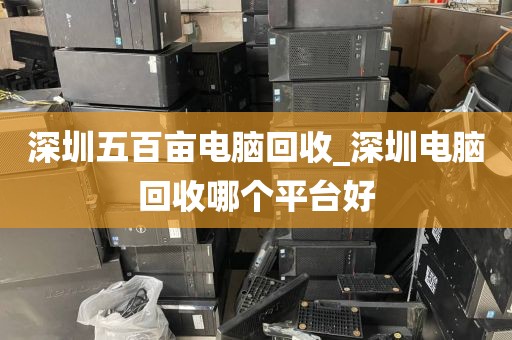 深圳五百亩电脑回收_深圳电脑回收哪个平台好