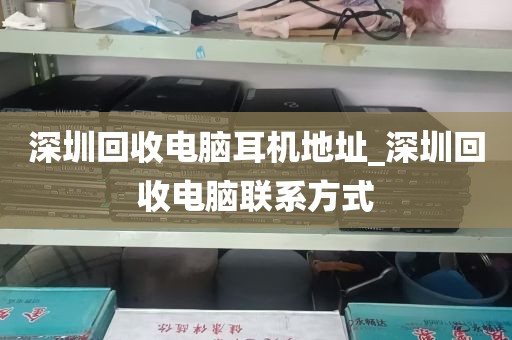 深圳回收电脑耳机地址_深圳回收电脑联系方式