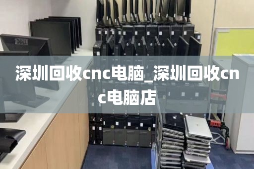 深圳回收cnc电脑_深圳回收cnc电脑店