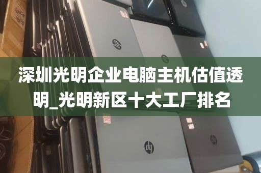 深圳光明企业电脑主机估值透明_光明新区十大工厂排名