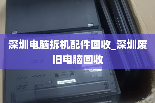 深圳电脑拆机配件回收_深圳废旧电脑回收