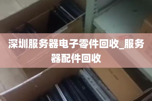 深圳服务器电子零件回收_服务器配件回收