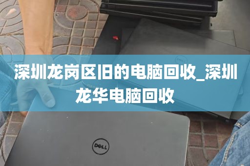 深圳龙岗区旧的电脑回收_深圳龙华电脑回收