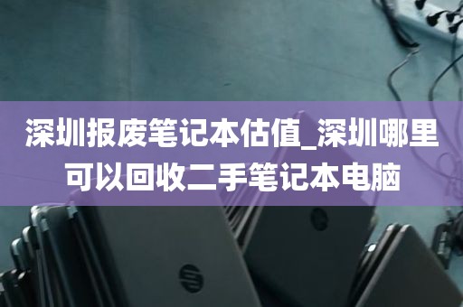 深圳报废笔记本估值_深圳哪里可以回收二手笔记本电脑