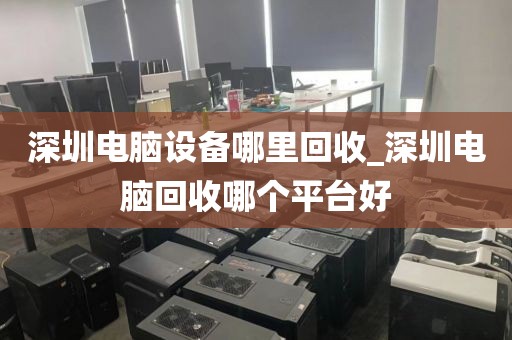 深圳电脑设备哪里回收_深圳电脑回收哪个平台好