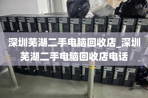 深圳芜湖二手电脑回收店_深圳芜湖二手电脑回收店电话