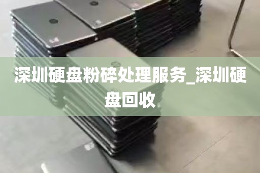 深圳硬盘粉碎处理服务_深圳硬盘回收