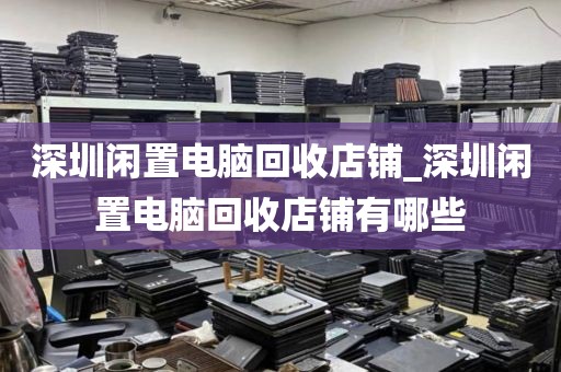 深圳闲置电脑回收店铺_深圳闲置电脑回收店铺有哪些