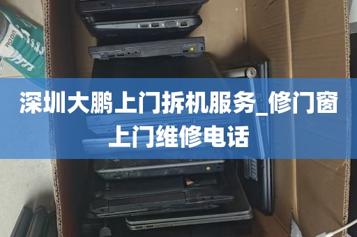 深圳大鹏上门拆机服务_修门窗上门维修电话