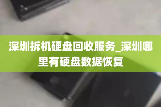 深圳拆机硬盘回收服务_深圳哪里有硬盘数据恢复