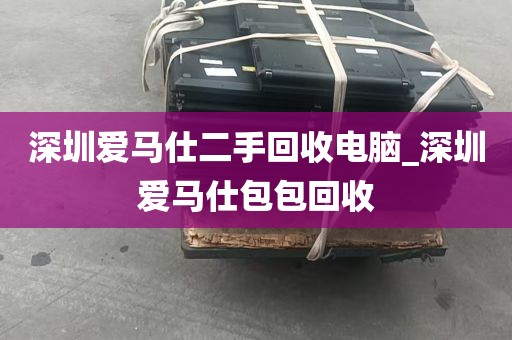 深圳爱马仕二手回收电脑_深圳爱马仕包包回收