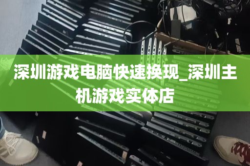 深圳游戏电脑快速换现_深圳主机游戏实体店