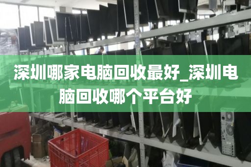 深圳哪家电脑回收最好_深圳电脑回收哪个平台好