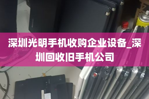 深圳光明手机收购企业设备_深圳回收旧手机公司