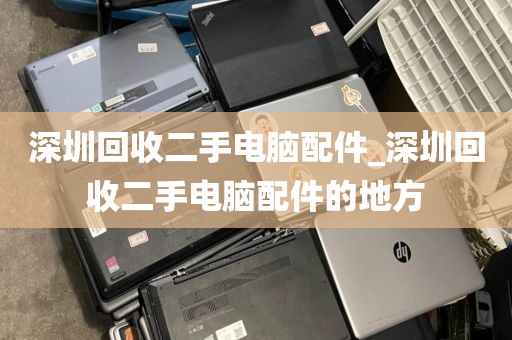 深圳回收二手电脑配件_深圳回收二手电脑配件的地方