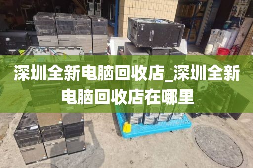 深圳全新电脑回收店_深圳全新电脑回收店在哪里