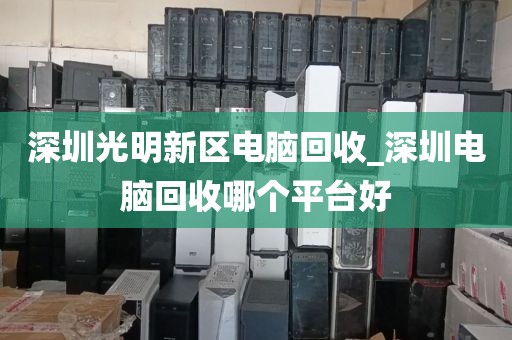 深圳光明新区电脑回收_深圳电脑回收哪个平台好