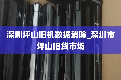 深圳坪山旧机数据消除_深圳市坪山旧货市场