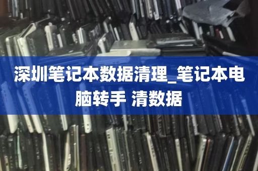 深圳笔记本数据清理_笔记本电脑转手 清数据