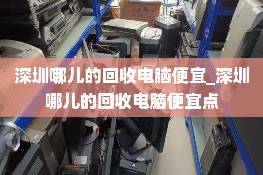 深圳哪儿的回收电脑便宜_深圳哪儿的回收电脑便宜点