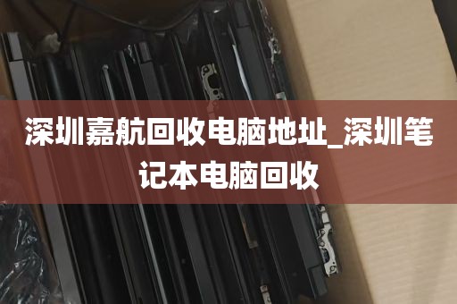 深圳嘉航回收电脑地址_深圳笔记本电脑回收