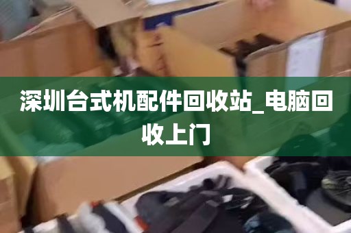 深圳台式机配件回收站_电脑回收上门