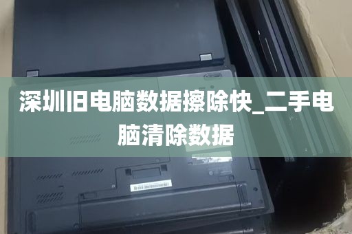 深圳旧电脑数据擦除快_二手电脑清除数据