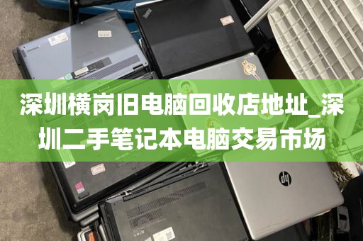深圳横岗旧电脑回收店地址_深圳二手笔记本电脑交易市场