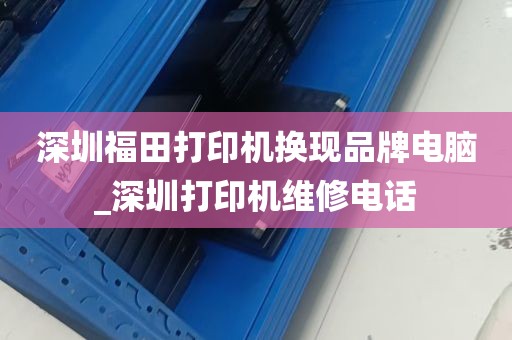 深圳福田打印机换现品牌电脑_深圳打印机维修电话