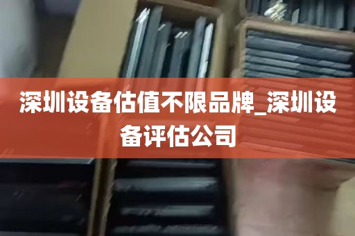 深圳设备估值不限品牌_深圳设备评估公司