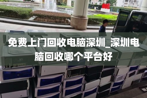 免费上门回收电脑深圳_深圳电脑回收哪个平台好