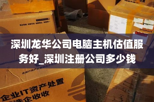深圳龙华公司电脑主机估值服务好_深圳注册公司多少钱
