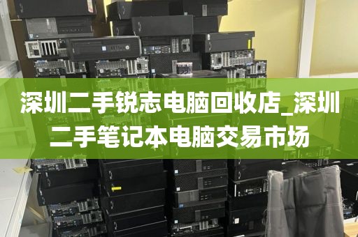 深圳二手锐志电脑回收店_深圳二手笔记本电脑交易市场