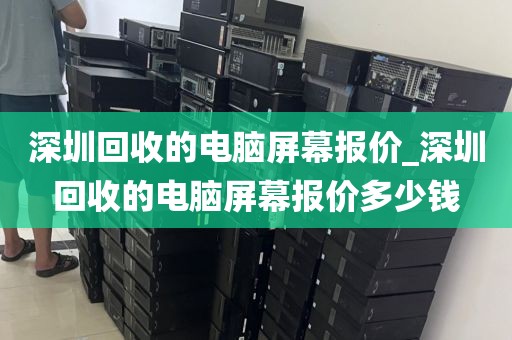 深圳回收的电脑屏幕报价_深圳回收的电脑屏幕报价多少钱