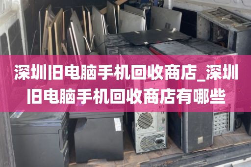 深圳旧电脑手机回收商店_深圳旧电脑手机回收商店有哪些