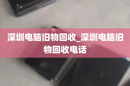 深圳电脑旧物回收_深圳电脑旧物回收电话