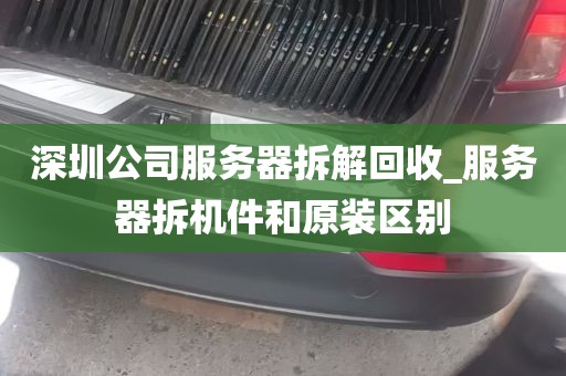 深圳公司服务器拆解回收_服务器拆机件和原装区别