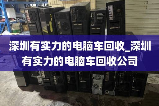 深圳有实力的电脑车回收_深圳有实力的电脑车回收公司