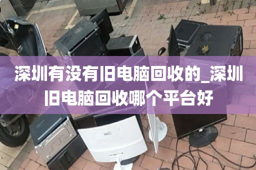 深圳有没有旧电脑回收的_深圳旧电脑回收哪个平台好