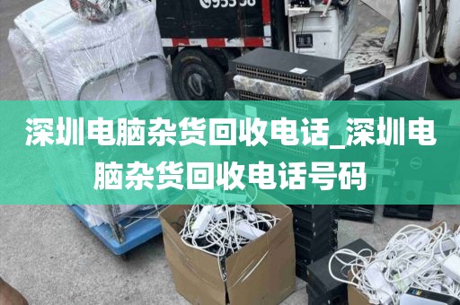 深圳电脑杂货回收电话_深圳电脑杂货回收电话号码