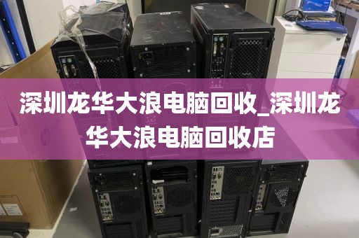 深圳龙华大浪电脑回收_深圳龙华大浪电脑回收店